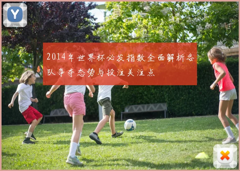 2014年世界杯必发指数全面解析各队争夺态势与投注关注点