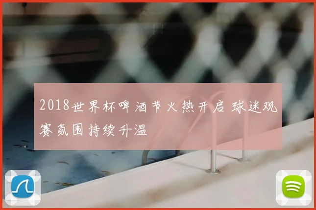 2018世界杯啤酒节火热开启 球迷观赛氛围持续升温