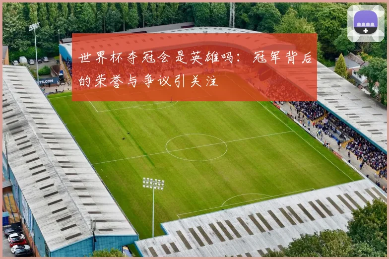 世界杯夺冠会是英雄吗:冠军背后的荣誉与争议引关注