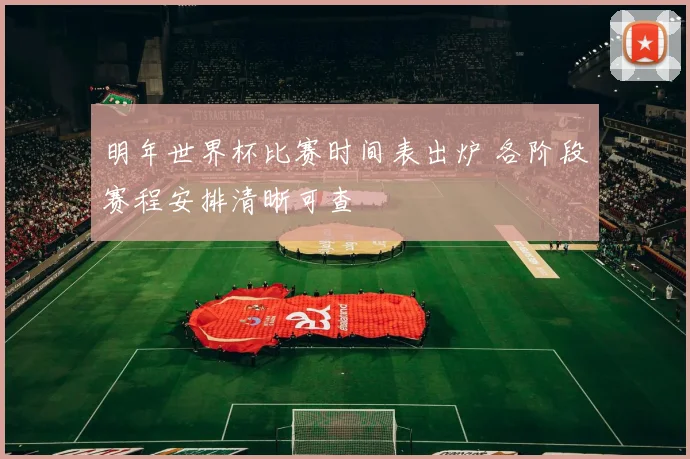 明年世界杯比赛时间表出炉 各阶段赛程安排清晰可查