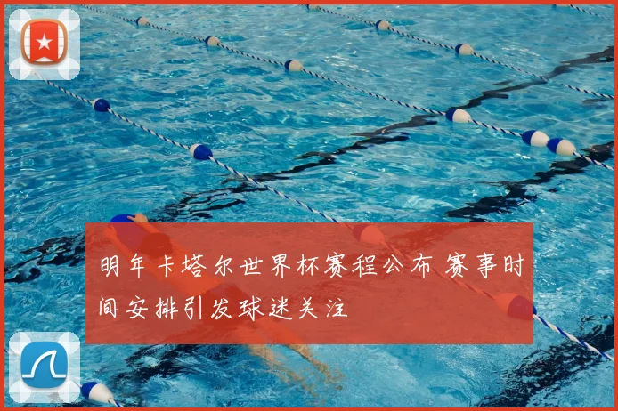 明年卡塔尔世界杯赛程公布 赛事时间安排引发球迷关注
