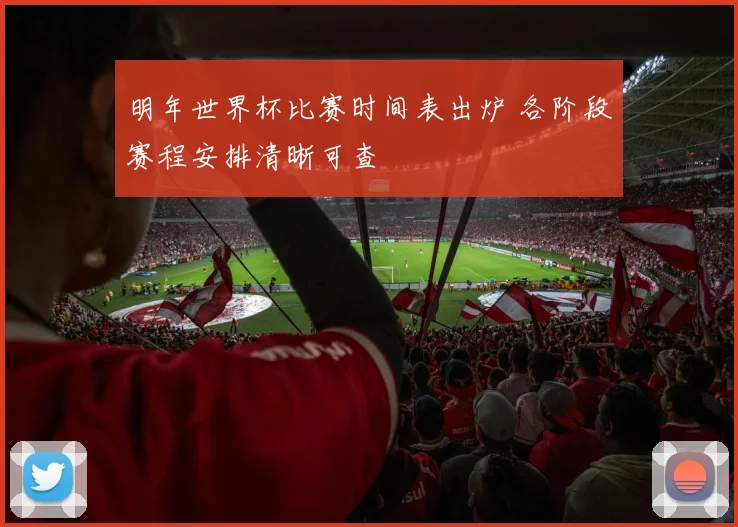 明年世界杯比赛时间表出炉 各阶段赛程安排清晰可查