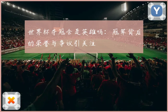 世界杯夺冠会是英雄吗：冠军背后的荣誉与争议引关注