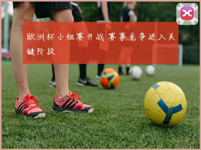 欧洲杯小组赛开战 赛事竞争进入关键阶段
