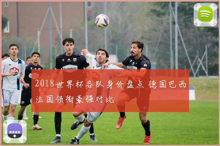 2018世界杯各队身价盘点 德国巴西法国领衔豪强对比